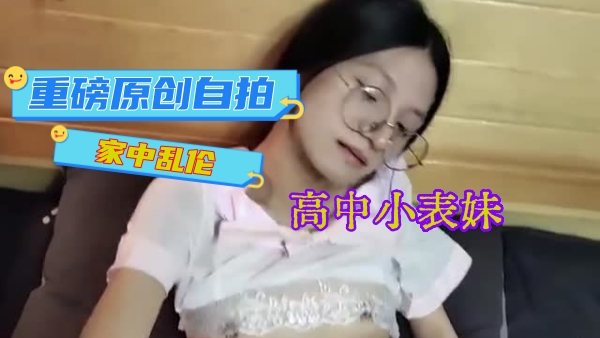 重磅原创自拍家中乱伦小哥强上刚成年高中小表妹